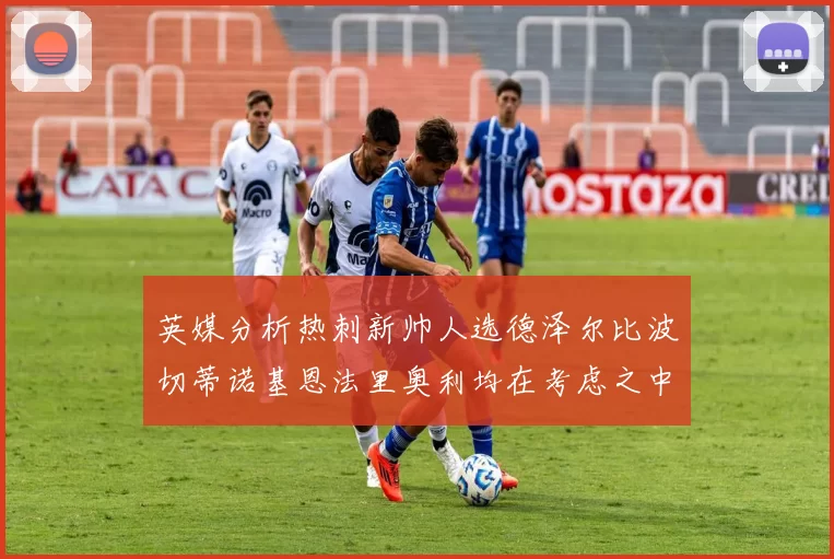英媒分析热刺新帅人选德泽尔比波切蒂诺基恩法里奥利均在考虑之中