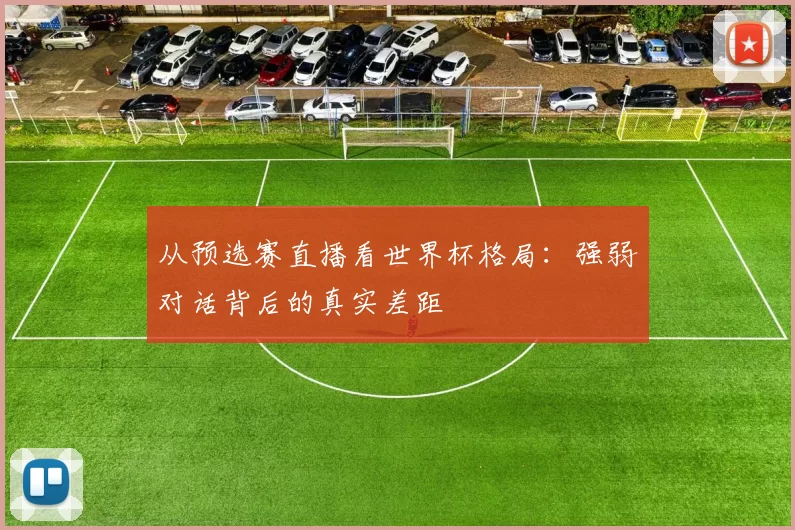 从预选赛直播看世界杯格局:强弱对话背后的真实差距