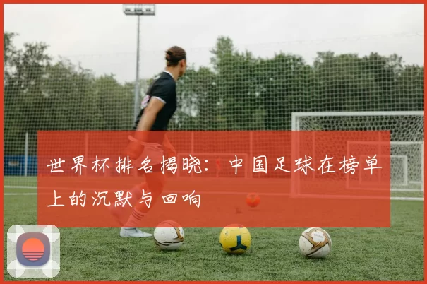 世界杯排名揭晓：中国足球在榜单上的沉默与回响