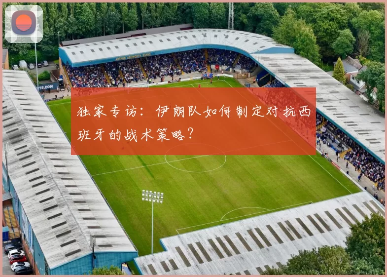 独家专访:伊朗队如何制定对抗西班牙的战术策略?