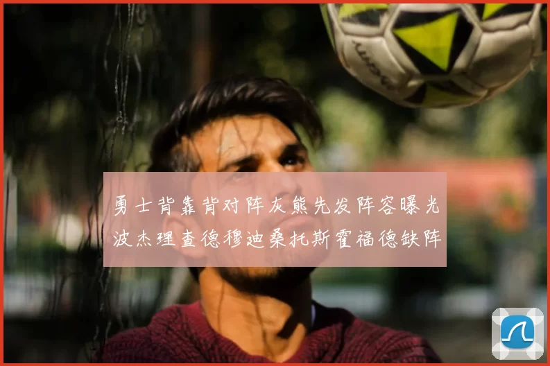 勇士背靠背对阵灰熊先发阵容曝光波杰理查德穆迪桑托斯霍福德缺阵追梦