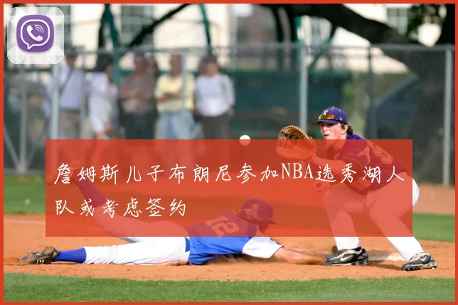 詹姆斯儿子布朗尼参加NBA选秀湖人队或考虑签约