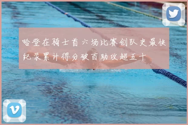 哈登在骑士首六场比赛创队史最快纪录累计得分破百助攻超五十