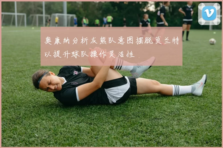 奥康纳分析灰熊队意图摆脱莫兰特以提升球队操作灵活性