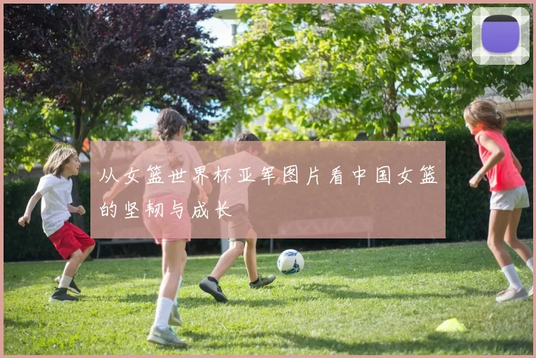 从女篮世界杯亚军图片看中国女篮的坚韧与成长