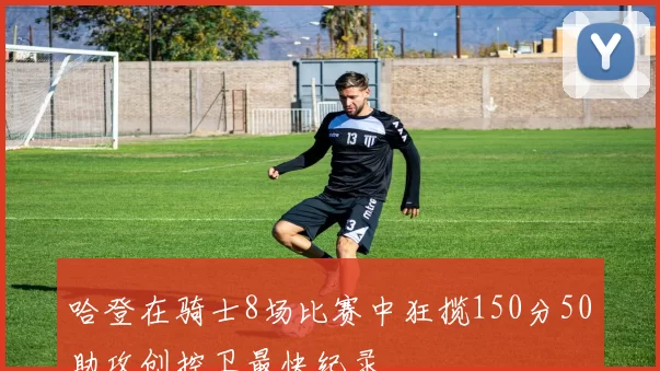 哈登在骑士8场比赛中狂揽150分50助攻创控卫最快纪录