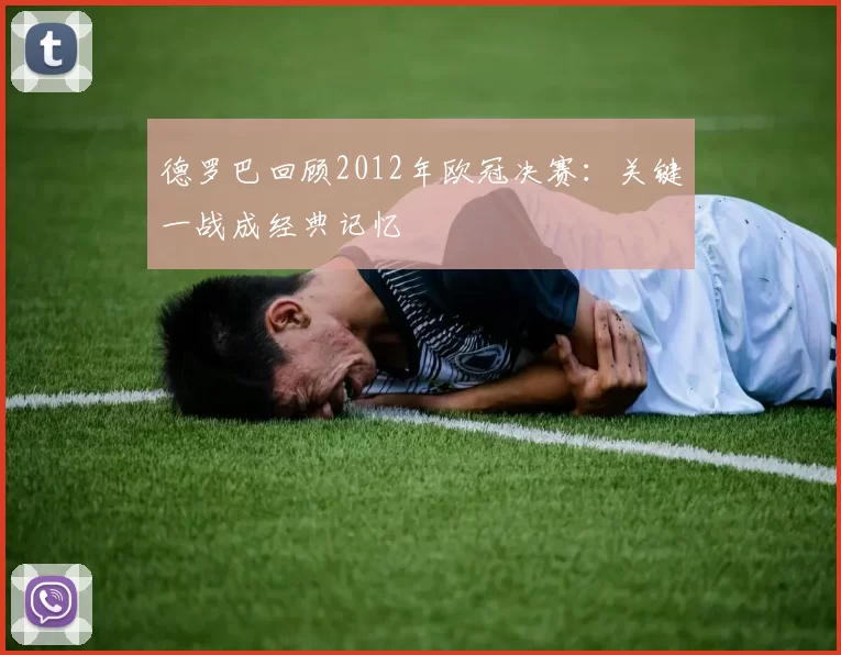 德罗巴回顾2012年欧冠决赛：关键一战成经典记忆