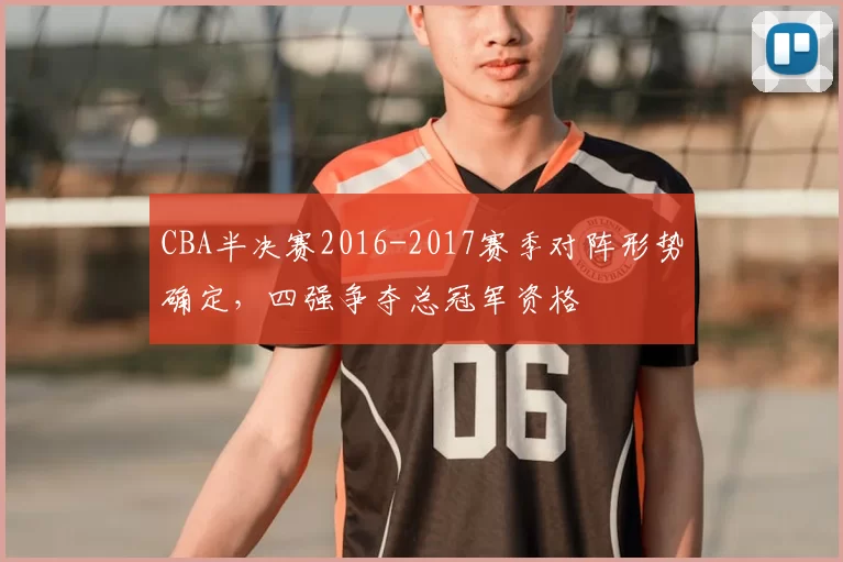 CBA半决赛2016-2017赛季对阵形势确定,四强争夺总冠军资格