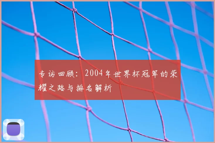 专访回顾：2004年世界杯冠军的荣耀之路与排名解析