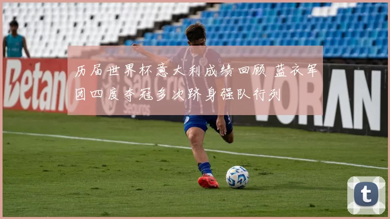 历届世界杯意大利成绩回顾 蓝衣军团四度夺冠多次跻身强队行列