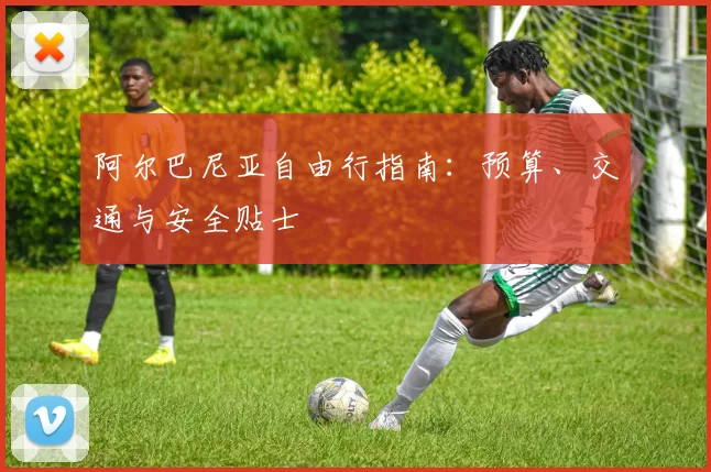 阿尔巴尼亚自由行指南:预算、交通与安全贴士