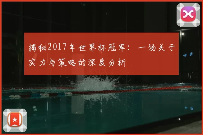 揭秘2017年世界杯冠军：一场关于实力与策略的深度分析
