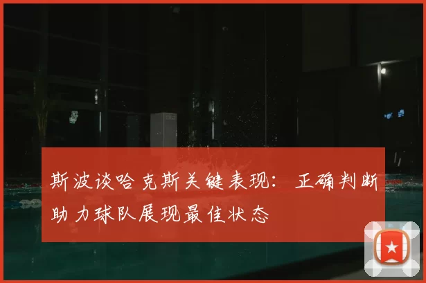 斯波谈哈克斯关键表现:正确判断助力球队展现最佳状态