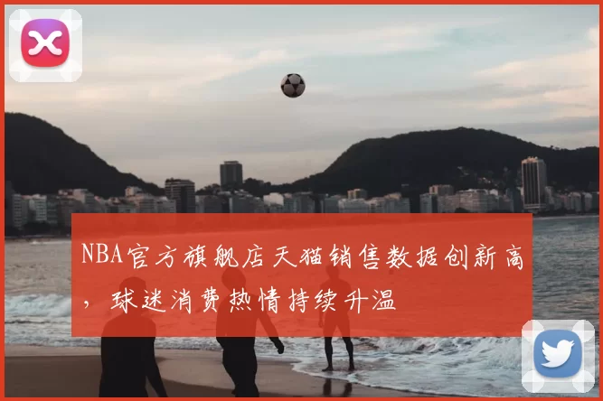 NBA官方旗舰店天猫销售数据创新高,球迷消费热情持续升温