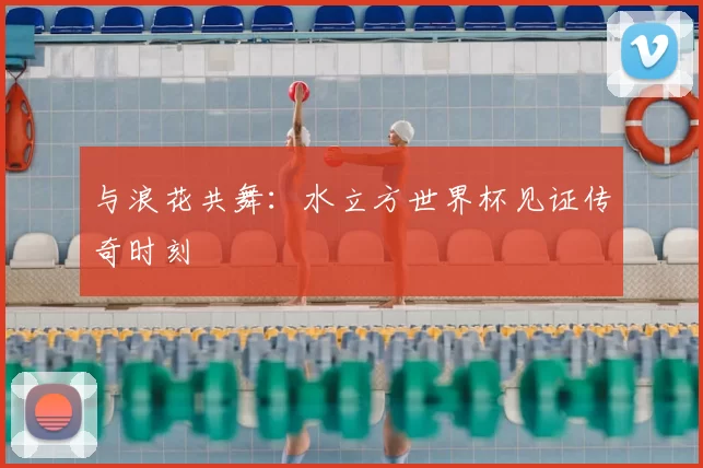 与浪花共舞：水立方世界杯见证传奇时刻