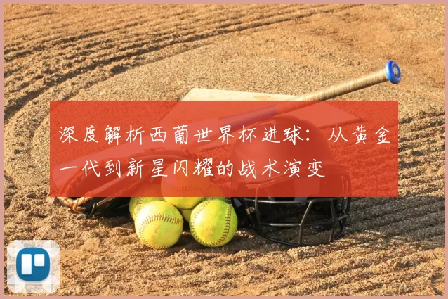 深度解析西葡世界杯进球：从黄金一代到新星闪耀的战术演变