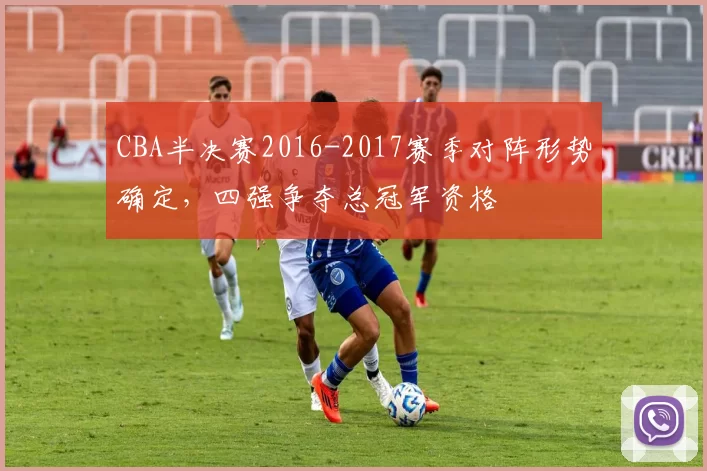 CBA半决赛2016-2017赛季对阵形势确定,四强争夺总冠军资格