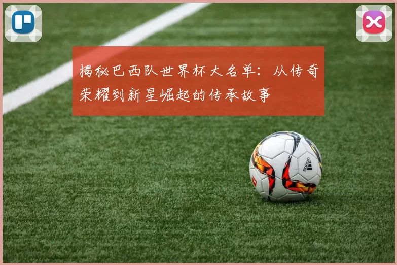 揭秘巴西队世界杯大名单：从传奇荣耀到新星崛起的传承故事