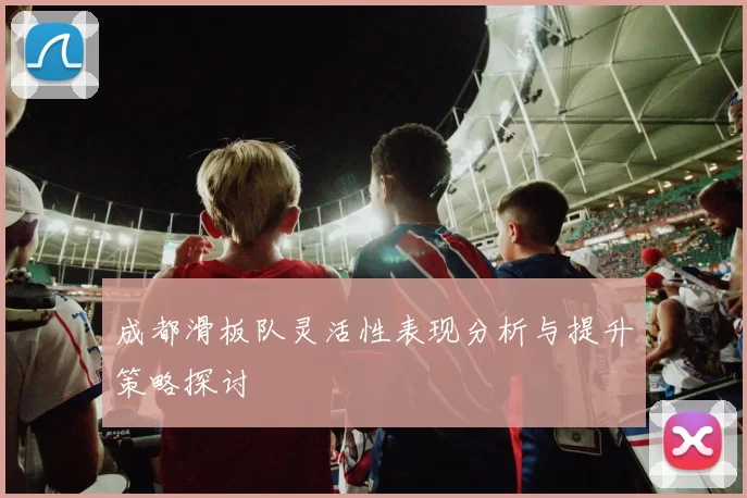 成都滑板队灵活性表现分析与提升策略探讨