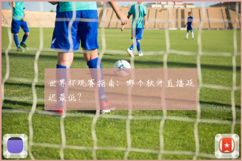 世界杯观赛指南：哪个软件直播延迟最低？