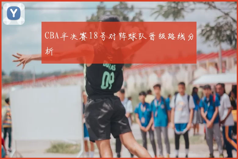 CBA半决赛18号对阵球队晋级路线分析