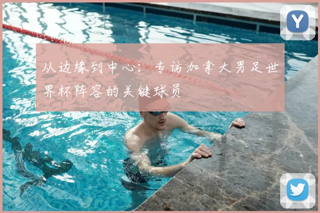 从边缘到中心：专访加拿大男足世界杯阵容的关键球员