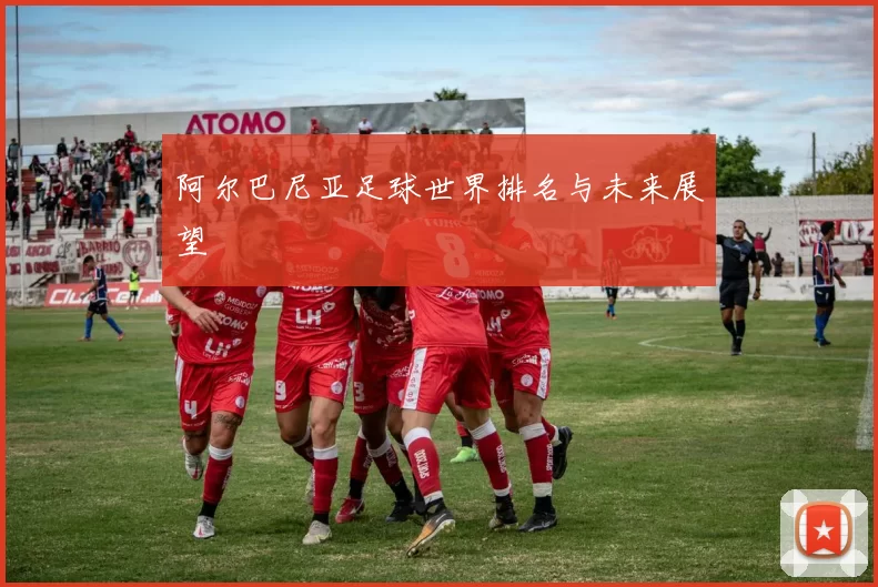 阿尔巴尼亚足球世界排名与未来展望