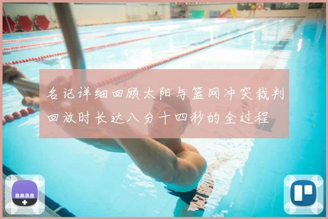 名记详细回顾太阳与篮网冲突裁判回放时长达八分十四秒的全过程