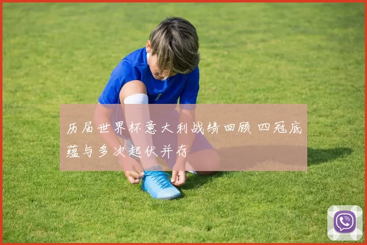 历届世界杯意大利战绩回顾 四冠底蕴与多次起伏并存