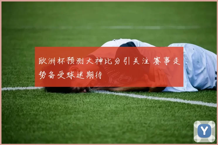 欧洲杯预测大神比分引关注 赛事走势备受球迷期待