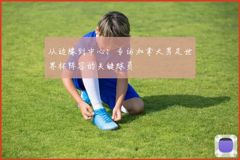 从边缘到中心：专访加拿大男足世界杯阵容的关键球员