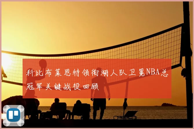科比布莱恩特领衔湖人队卫冕NBA总冠军关键战役回顾