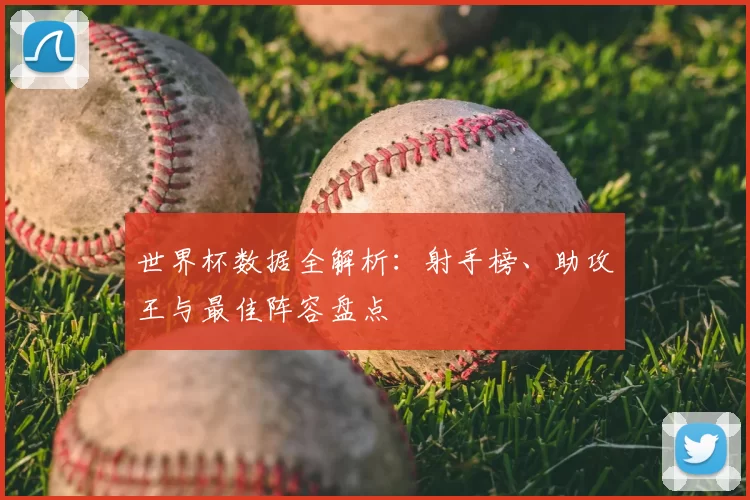 世界杯数据全解析：射手榜、助攻王与最佳阵容盘点
