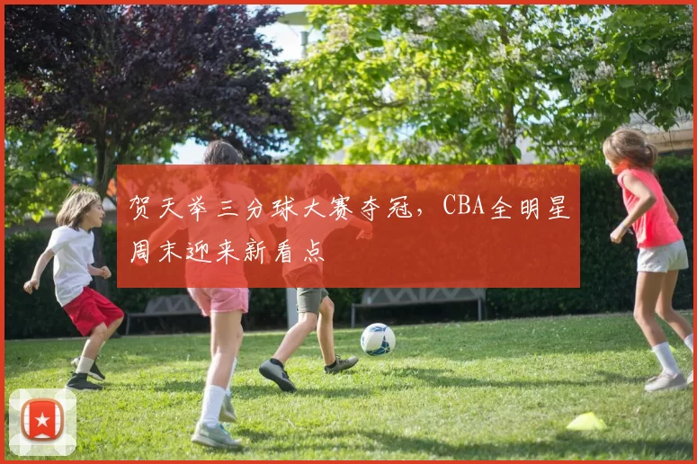 贺天举三分球大赛夺冠,CBA全明星周末迎来新看点