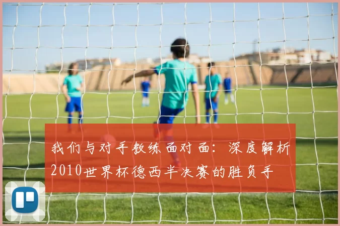 我们与对手教练面对面：深度解析2010世界杯德西半决赛的胜负手
