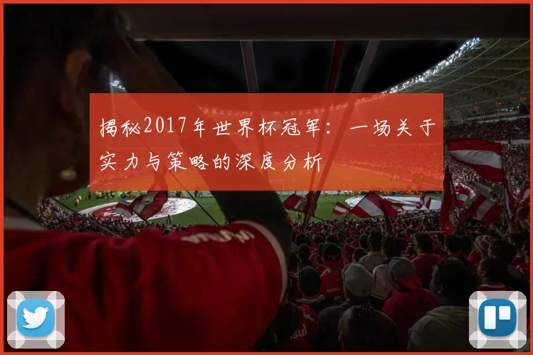揭秘2017年世界杯冠军:一场关于实力与策略的深度分析