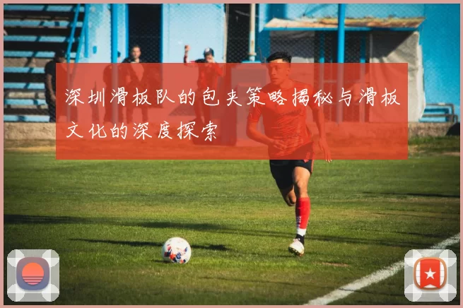 深圳滑板队的包夹策略揭秘与滑板文化的深度探索