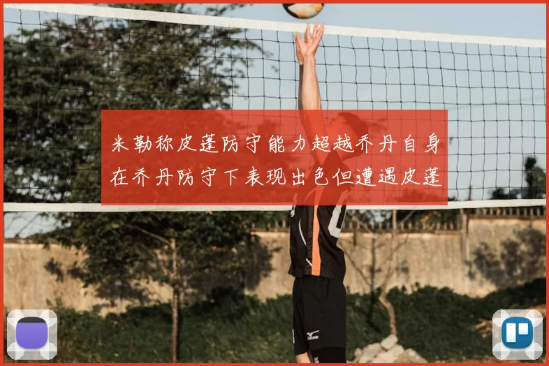米勒称皮蓬防守能力超越乔丹自身在乔丹防守下表现出色但遭遇皮蓬阻击