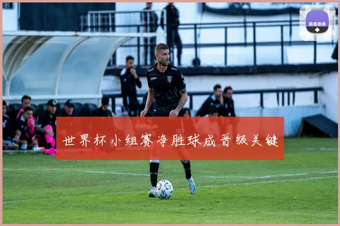 世界杯小组赛净胜球成晋级关键