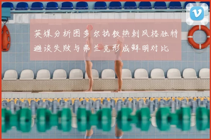 英媒分析图多尔执教热刺风格独特避谈失败与弗兰克形成鲜明对比