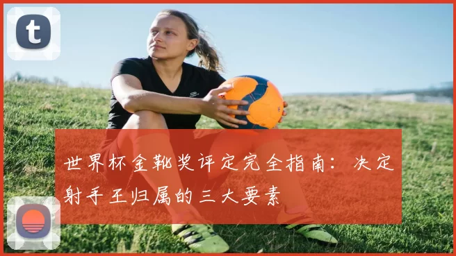 世界杯金靴奖评定完全指南：决定射手王归属的三大要素