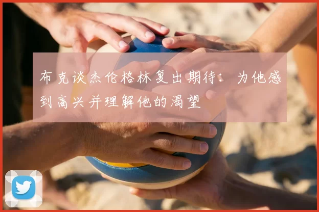 布克谈杰伦格林复出期待：为他感到高兴并理解他的渴望