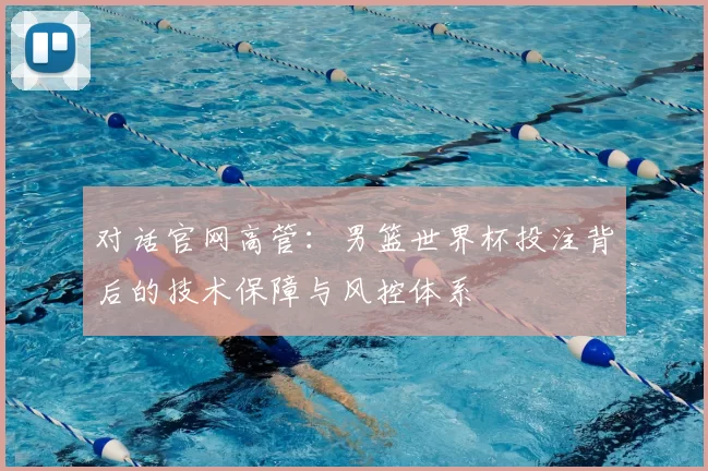 对话官网高管：男篮世界杯投注背后的技术保障与风控体系