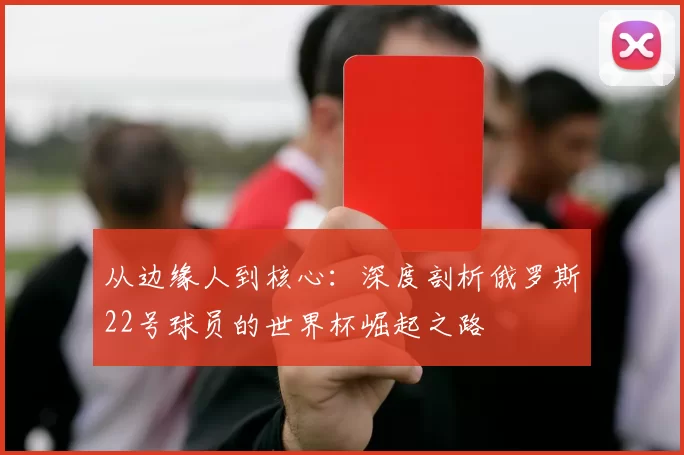 从边缘人到核心：深度剖析俄罗斯22号球员的世界杯崛起之路