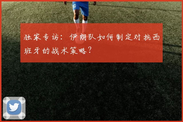 独家专访：伊朗队如何制定对抗西班牙的战术策略？