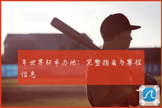 年世界杯举办地：完整指南与赛程信息