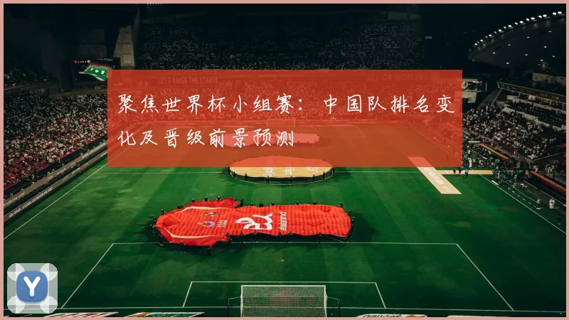 聚焦世界杯小组赛:中国队排名变化及晋级前景预测