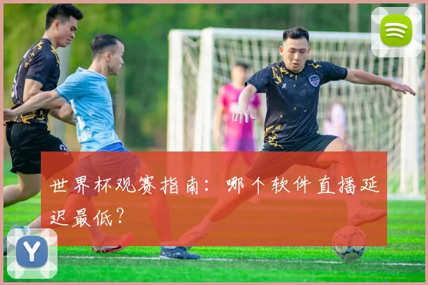 世界杯观赛指南：哪个软件直播延迟最低？
