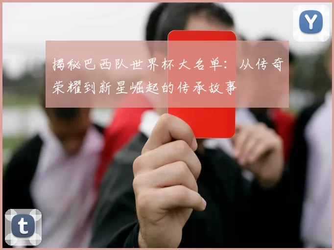 揭秘巴西队世界杯大名单：从传奇荣耀到新星崛起的传承故事
